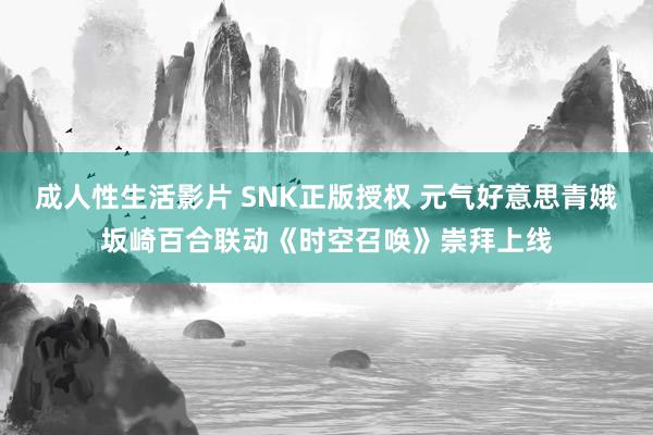 成人性生活影片 SNK正版授权 元气好意思青娥坂崎百合联动《时空召唤》崇拜上线