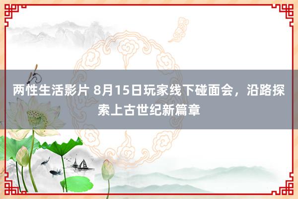 两性生活影片 8月15日玩家线下碰面会，沿路探索上古世纪新篇章