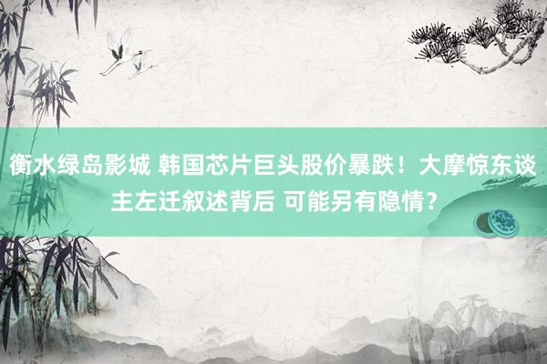 衡水绿岛影城 韩国芯片巨头股价暴跌！大摩惊东谈主左迁叙述背后 可能另有隐情？