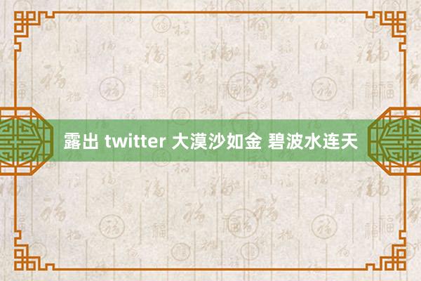 露出 twitter 大漠沙如金 碧波水连天