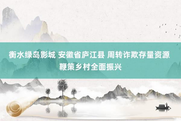 衡水绿岛影城 安徽省庐江县 周转诈欺存量资源 鞭策乡村全面振兴