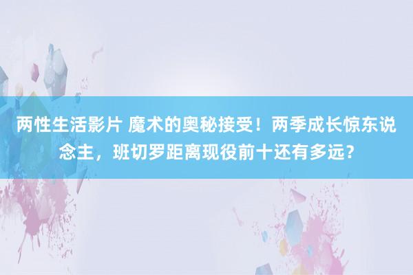 两性生活影片 魔术的奥秘接受！两季成长惊东说念主，班切罗距离现役前十还有多远？