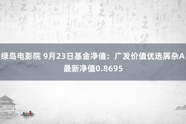 绿岛电影院 9月23日基金净值：广发价值优选羼杂A最新净值0.8695