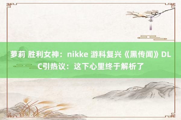 萝莉 胜利女神：nikke 游科复兴《黑传闻》DLC引热议：这下心里终于解析了