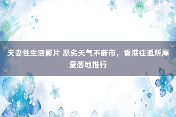 夫妻性生活影片 恶劣天气不断市，香港往返所厚爱落地推行