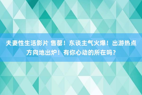 夫妻性生活影片 售罄！东谈主气火爆！出游热点方向地出炉！有你心动的所在吗？