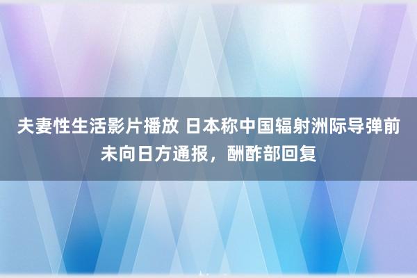 夫妻性生活影片播放 日本称中国辐射洲际导弹前未向日方通报，酬酢部回复