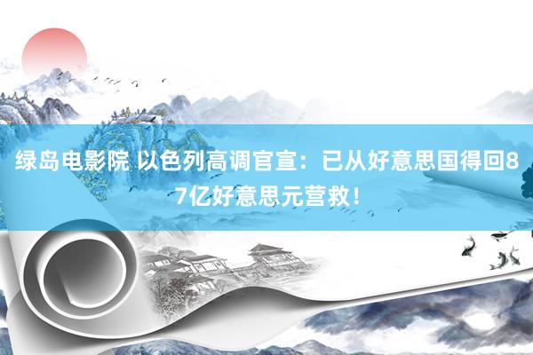 绿岛电影院 以色列高调官宣：已从好意思国得回87亿好意思元营救！