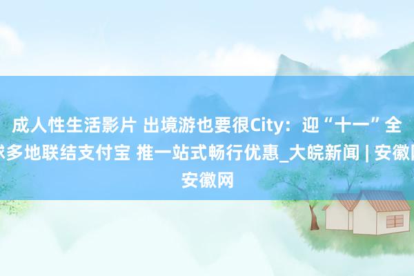 成人性生活影片 出境游也要很City：迎“十一”全球多地联结支付宝 推一站式畅行优惠_大皖新闻 | 安徽网