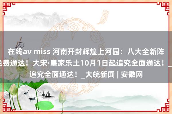 在线av miss 河南开封辉煌上河园：八大全新阵势！对入园旅客免费通达！大宋·皇家乐土10月1日起追究全面通达！_大皖新闻 | 安徽网