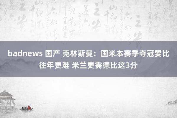 badnews 国产 克林斯曼：国米本赛季夺冠要比往年更难 米兰更需德比这3分