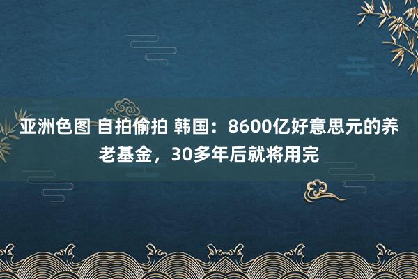 亚洲色图 自拍偷拍 韩国：8600亿好意思元的养老基金，30多年后就将用完