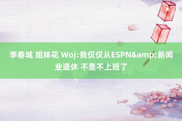 李春城 姐妹花 Woj:我仅仅从ESPN&新闻业退休 不是不上班了