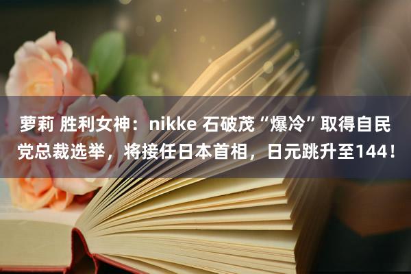 萝莉 胜利女神：nikke 石破茂“爆冷”取得自民党总裁选举，将接任日本首相，日元跳升至144！