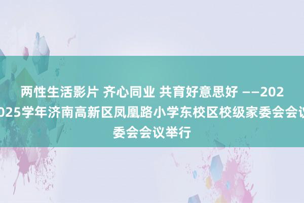 两性生活影片 齐心同业 共育好意思好 ——2024至2025学年济南高新区凤凰路小学东校区校级家委会会议举行