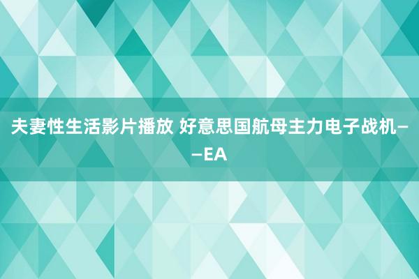 夫妻性生活影片播放 好意思国航母主力电子战机——EA