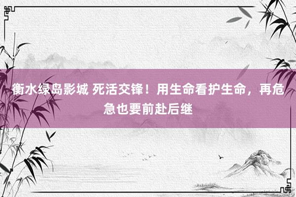 衡水绿岛影城 死活交锋！用生命看护生命，再危急也要前赴后继