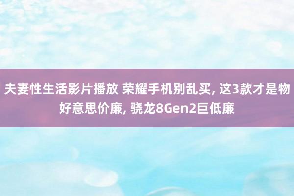 夫妻性生活影片播放 荣耀手机别乱买， 这3款才是物好意思价廉， 骁龙8Gen2巨低廉