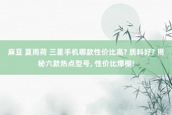 麻豆 夏雨荷 三星手机哪款性价比高? 质料好? 揭秘六款热点型号， 性价比爆棚!