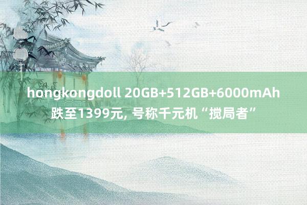 hongkongdoll 20GB+512GB+6000mAh跌至1399元， 号称千元机“搅局者”