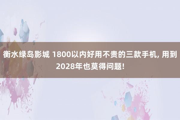 衡水绿岛影城 1800以内好用不贵的三款手机， 用到2028年也莫得问题!