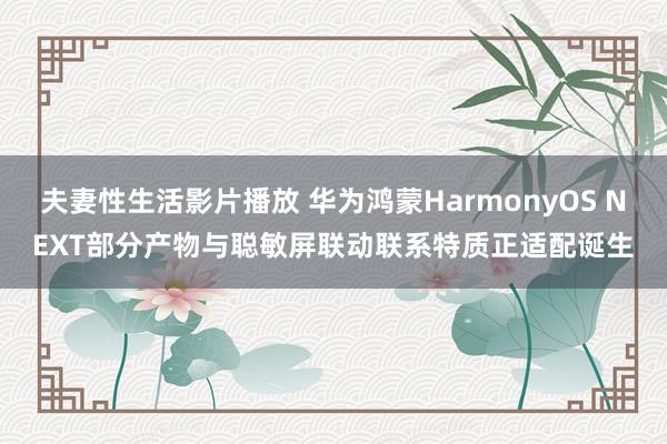 夫妻性生活影片播放 华为鸿蒙HarmonyOS NEXT部分产物与聪敏屏联动联系特质正适配诞生