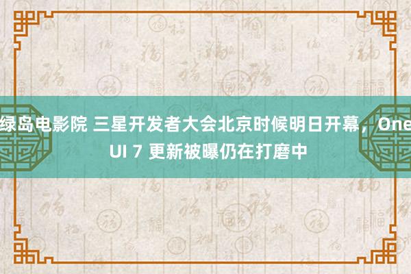 绿岛电影院 三星开发者大会北京时候明日开幕，One UI 7 更新被曝仍在打磨中