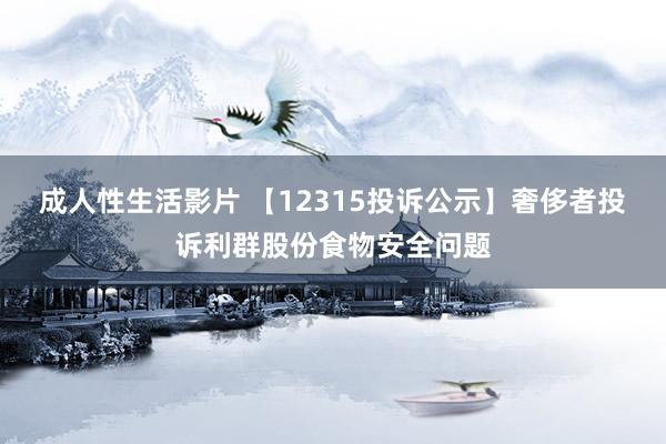 成人性生活影片 【12315投诉公示】奢侈者投诉利群股份食物安全问题