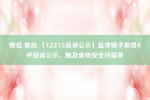 情侣 偷拍 【12315投诉公示】盐津铺子新增4件投诉公示，触及食物安全问题等