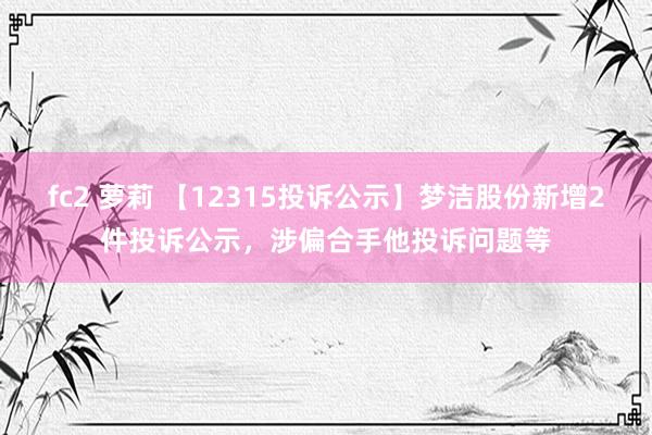 fc2 萝莉 【12315投诉公示】梦洁股份新增2件投诉公示，涉偏合手他投诉问题等