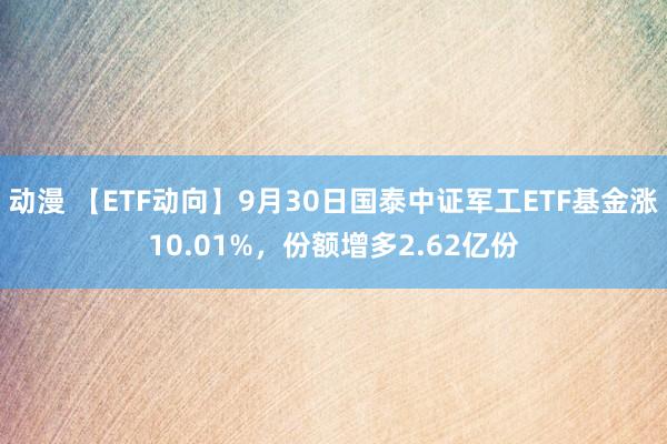 动漫 【ETF动向】9月30日国泰中证军工ETF基金涨10.01%，份额增多2.62亿份