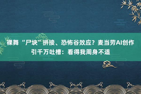 裸舞 “尸块”拼接、恐怖谷效应？麦当劳AI创作引千万吐槽：看得我周身不适