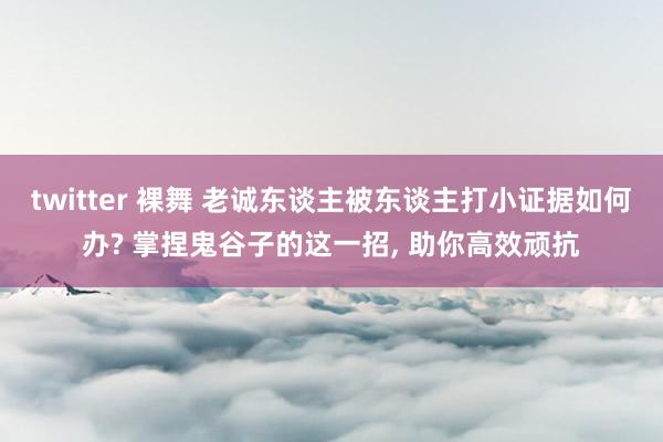 twitter 裸舞 老诚东谈主被东谈主打小证据如何办? 掌捏鬼谷子的这一招， 助你高效顽抗