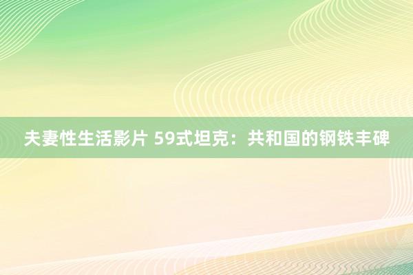 夫妻性生活影片 59式坦克：共和国的钢铁丰碑