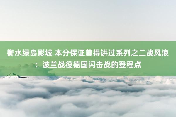 衡水绿岛影城 本分保证莫得讲过系列之二战风浪：波兰战役德国闪击战的登程点