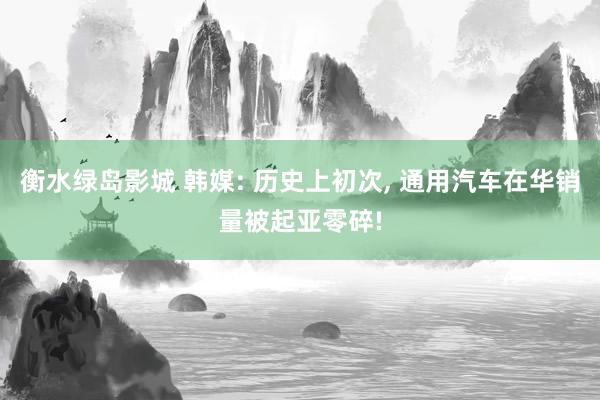 衡水绿岛影城 韩媒: 历史上初次， 通用汽车在华销量被起亚零碎!