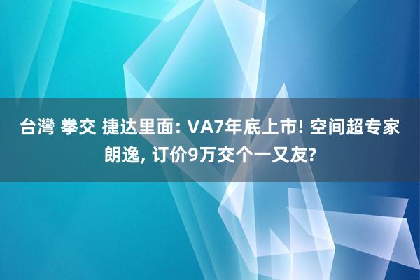 台灣 拳交 捷达里面: VA7年底上市! 空间超专家朗逸， 订价9万交个一又友?