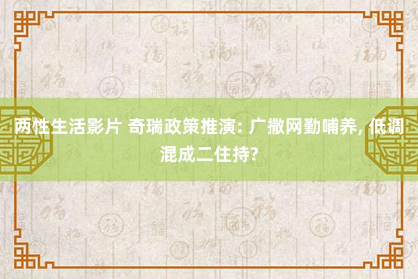 两性生活影片 奇瑞政策推演: 广撒网勤哺养， 低调混成二住持?