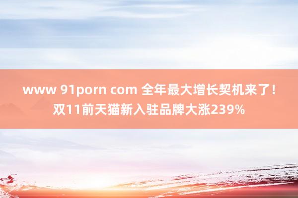 www 91porn com 全年最大增长契机来了！双11前天猫新入驻品牌大涨239%