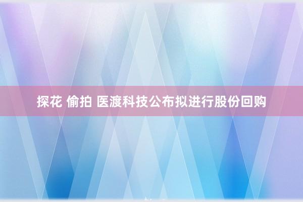 探花 偷拍 医渡科技公布拟进行股份回购