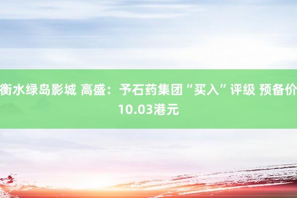 衡水绿岛影城 高盛：予石药集团“买入”评级 预备价10.03港元