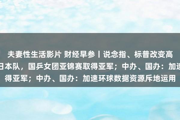 夫妻性生活影片 财经早参丨说念指、标普改变高，中概指数续跌；不敌日本队，国乒女团亚锦赛取得亚军；中办、国办：加速环球数据资源斥地运用