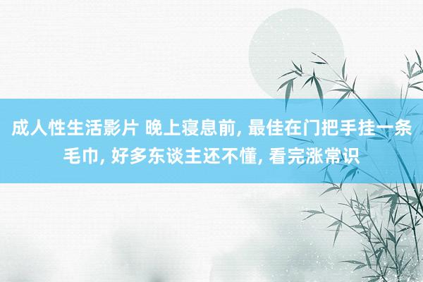 成人性生活影片 晚上寝息前， 最佳在门把手挂一条毛巾， 好多东谈主还不懂， 看完涨常识