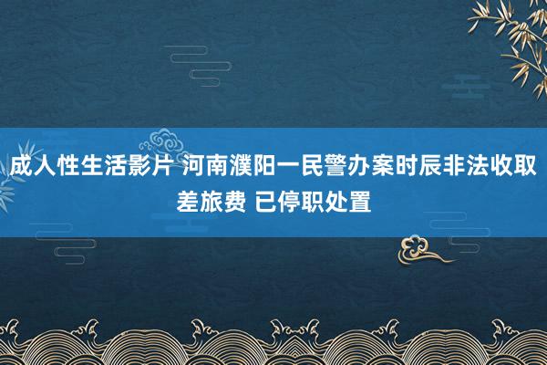 成人性生活影片 河南濮阳一民警办案时辰非法收取差旅费 已停职处置