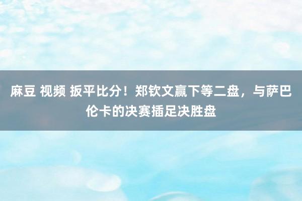 麻豆 视频 扳平比分！郑钦文赢下等二盘，与萨巴伦卡的决赛插足决胜盘