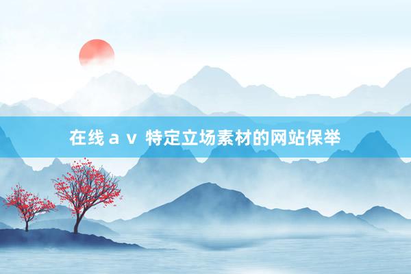 在线ａｖ 特定立场素材的网站保举