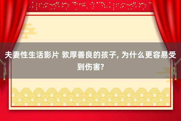 夫妻性生活影片 敦厚善良的孩子， 为什么更容易受到伤害?