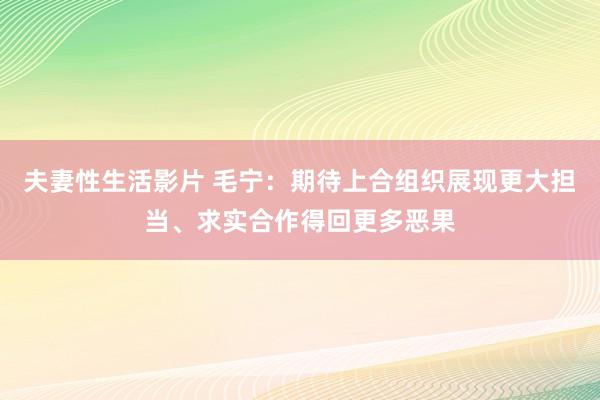 夫妻性生活影片 毛宁：期待上合组织展现更大担当、求实合作得回更多恶果