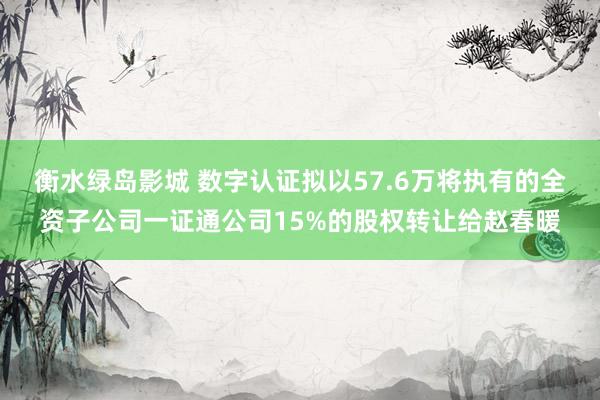 衡水绿岛影城 数字认证拟以57.6万将执有的全资子公司一证通公司15%的股权转让给赵春暖