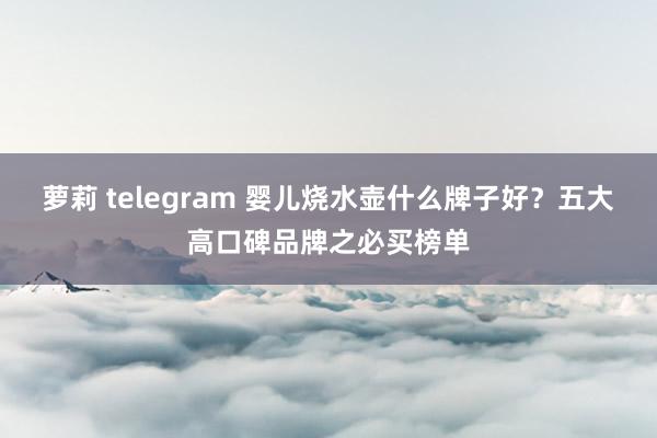 萝莉 telegram 婴儿烧水壶什么牌子好？五大高口碑品牌之必买榜单